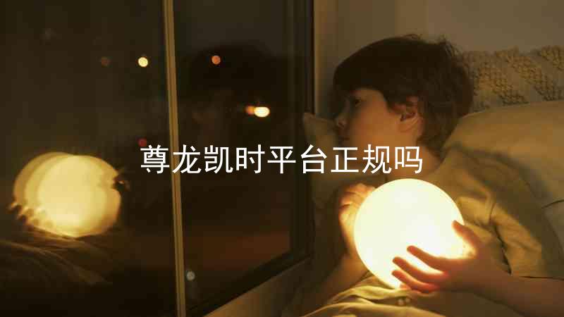 尊龙凯时平台正规吗